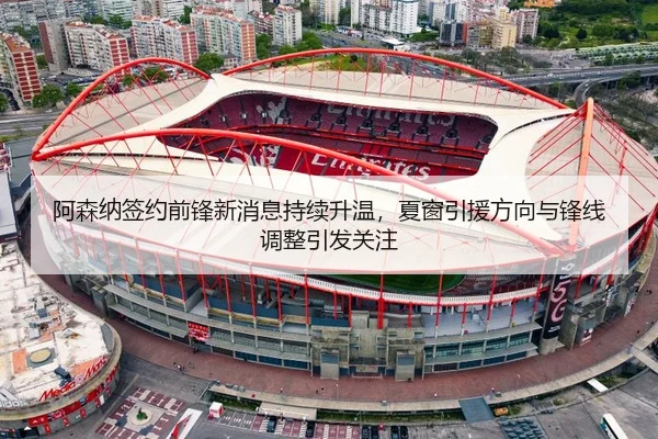 阿森纳签约前锋新消息持续升温，夏窗引援方向与锋线调整引发关注